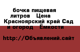 бочка пищевая 127 литров › Цена ­ 500 - Красноярский край Сад и огород » Ёмкости   